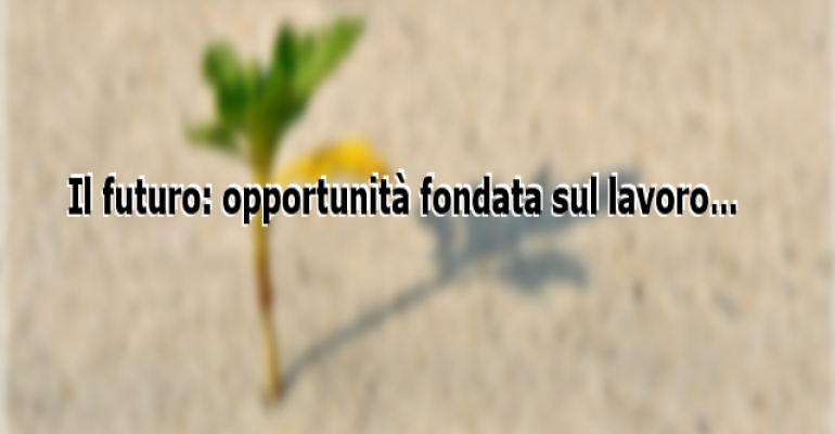 Il futuro: opportunità fondata sul lavoro…