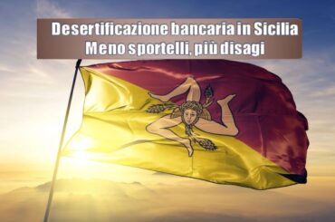 ilSicilia analizza il report First Cisl sulla desertificazione bancaria in regione. Con meno sportelli situazione difficile nelle aree interne e nelle isole minori