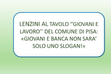 Pisa , “Giovani e lavoro”. Lenzini: «Giovani e banca, non sarà solo uno slogan!»