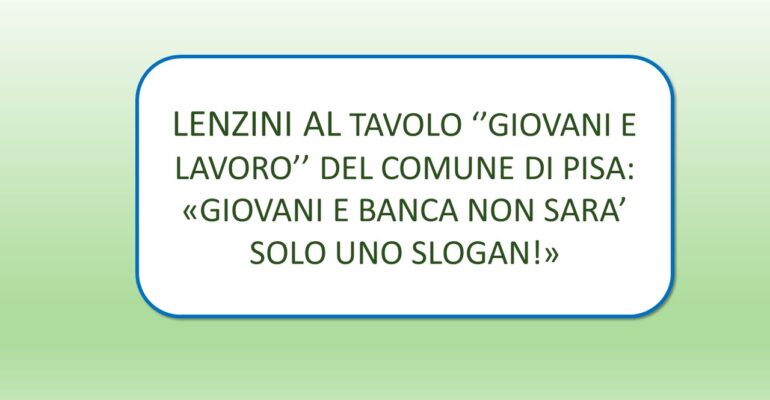 Pisa , “Giovani e lavoro”. Lenzini: «Giovani e banca, non sarà solo uno slogan!»