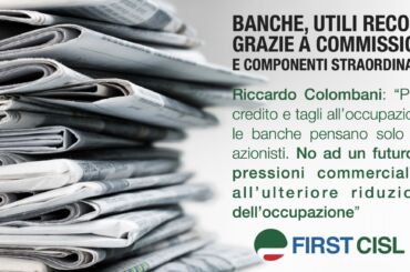 First Cisl sulla stampa nazionale: utili delle 5 big continuano a crescere. Colombani: “Banche pensano solo agli azionisti, danno poco credito e tagliano l’occupazione”